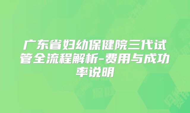 广东省妇幼保健院三代试管全流程解析-费用与成功率说明