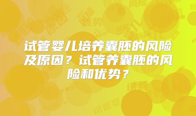 试管婴儿培养囊胚的风险及原因？试管养囊胚的风险和优势？