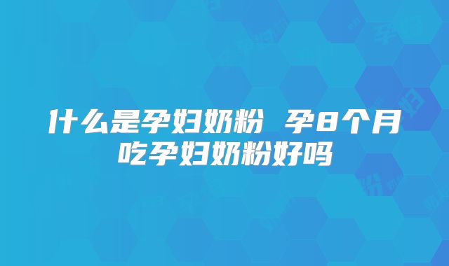 什么是孕妇奶粉 孕8个月吃孕妇奶粉好吗