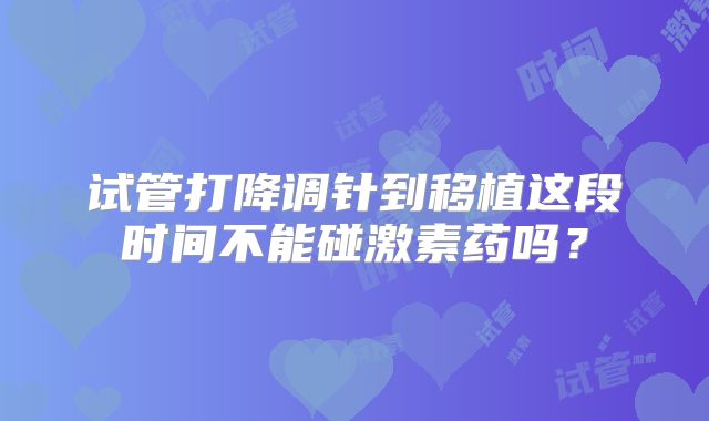 试管打降调针到移植这段时间不能碰激素药吗?