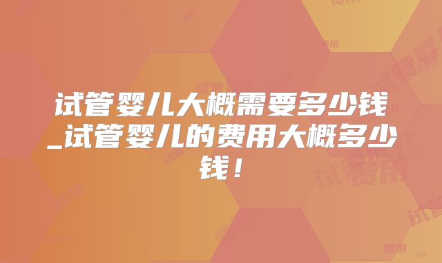 试管婴儿大概需要多少钱_试管婴儿的费用大概多少钱!