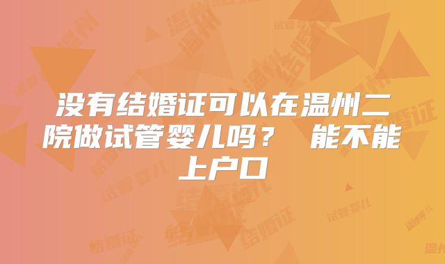 没有结婚证可以在温州二院做试管婴儿吗? 能不能上户口