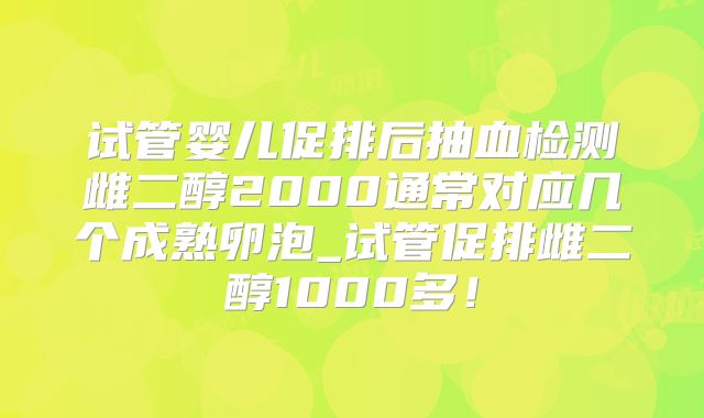 试管婴儿促排后抽血检测雌二醇2000通常对应几个成熟卵泡_试管促排雌二醇1000多!