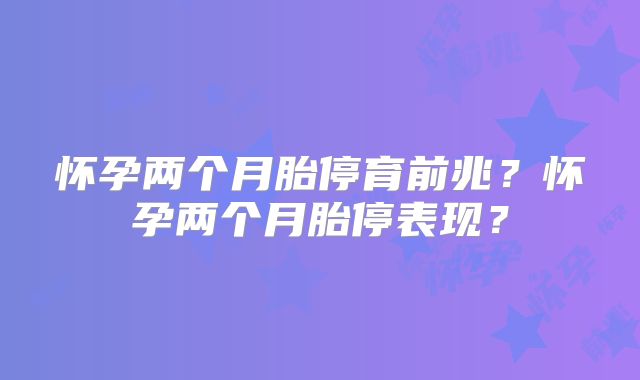怀孕两个月胎停育前兆?怀孕两个月胎停表现?