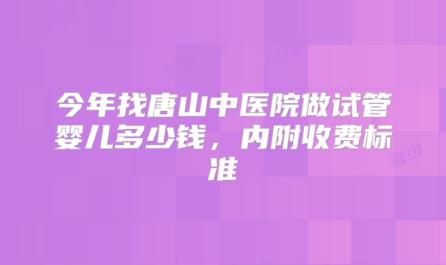 今年找唐山中医院做试管婴儿多少钱，内附收费标准
