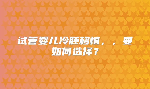 试管婴儿冷胚移植，，要如何选择？