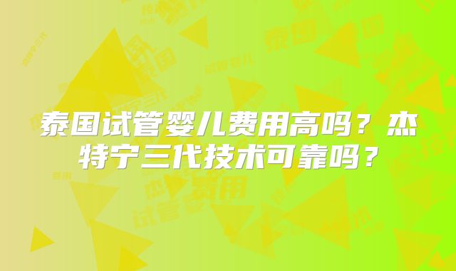 泰国试管婴儿费用高吗？杰特宁三代技术可靠吗？