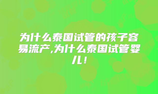 为什么泰国试管的孩子容易流产,为什么泰国试管婴儿！