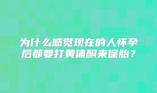 为什么感觉现在的人怀孕后都要打黄体酮来保胎？