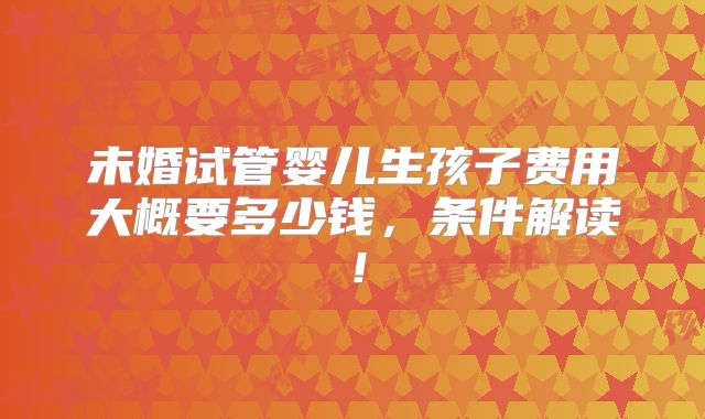 未婚试管婴儿生孩子费用大概要多少钱，条件解读！
