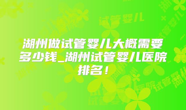 湖州做试管婴儿大概需要多少钱_湖州试管婴儿医院排名！