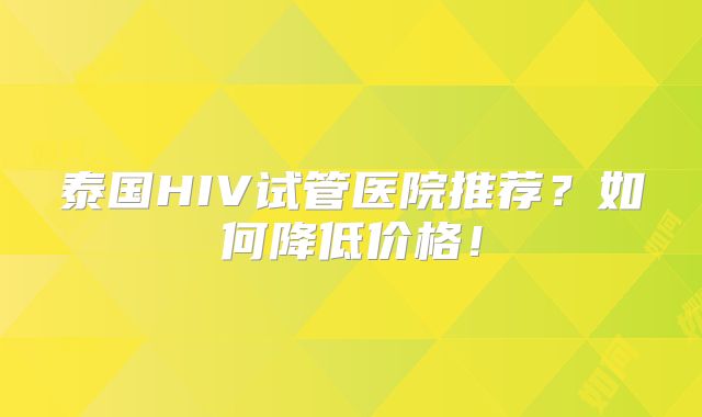 泰国HIV试管医院推荐？如何降低价格！