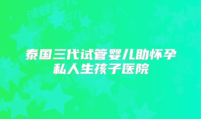 泰国三代试管婴儿助怀孕私人生孩子医院