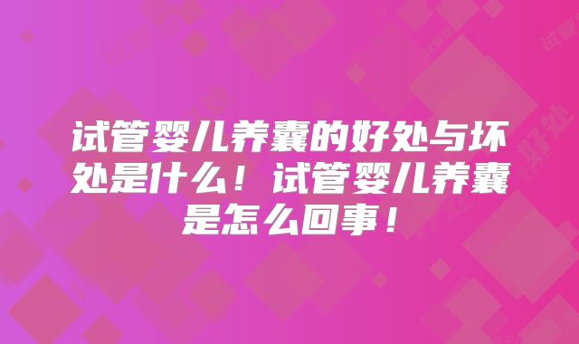 试管婴儿养囊的好处与坏处是什么!试管婴儿养囊是怎么回事!