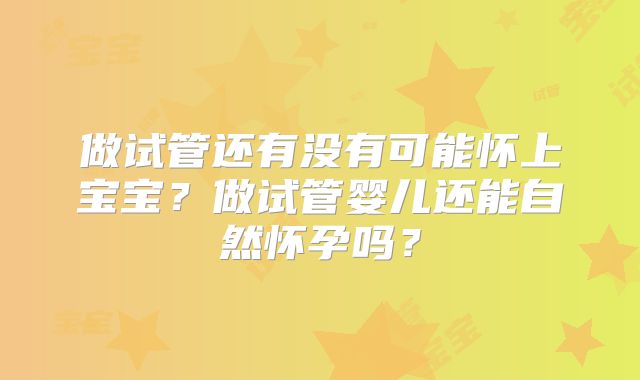 做试管还有没有可能怀上宝宝？做试管婴儿还能自然怀孕吗？