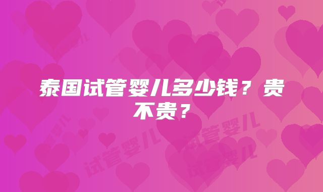 泰国试管婴儿多少钱?贵不贵?