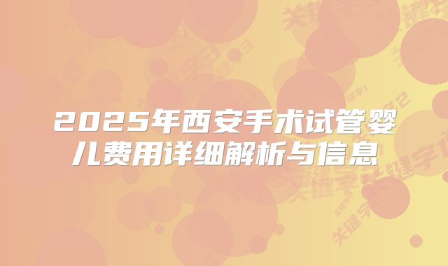 2025年西安手术试管婴儿费用详细解析与信息