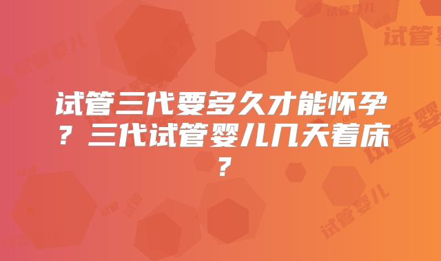 试管三代要多久才能怀孕?三代试管婴儿几天着床?