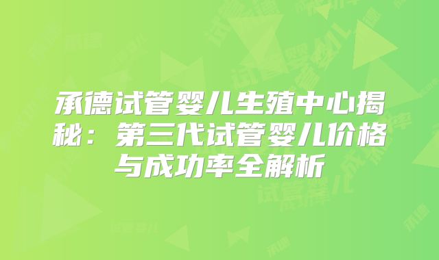 承德试管婴儿生殖中心揭秘：第三代试管婴儿价格与成功率全解析