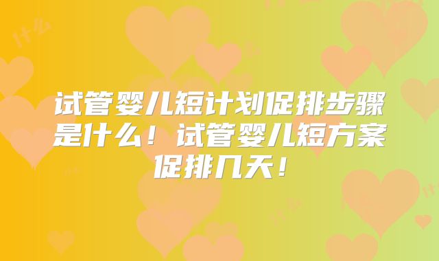 试管婴儿短计划促排步骤是什么！试管婴儿短方案促排几天！