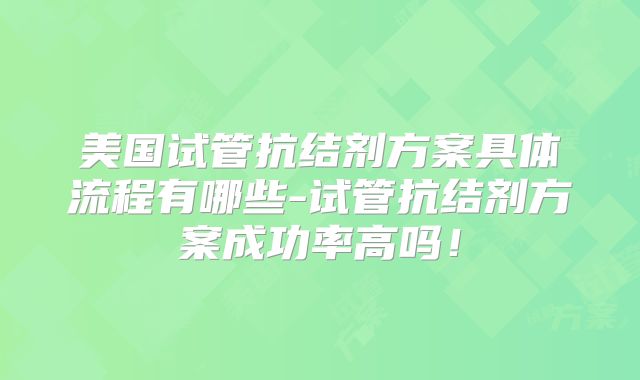 美国试管抗结剂方案具体流程有哪些-试管抗结剂方案成功率高吗！