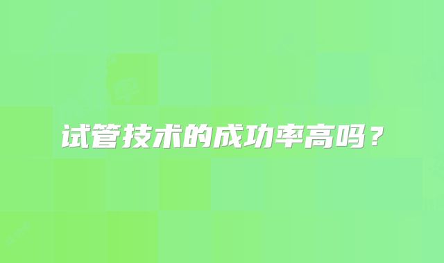 试管技术的成功率高吗？