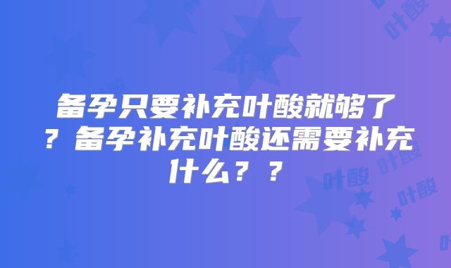 备孕只要补充叶酸就够了？备孕补充叶酸还需要补充什么？？