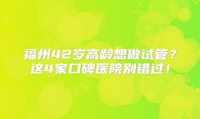 福州42岁高龄想做试管？这4家口碑医院别错过！