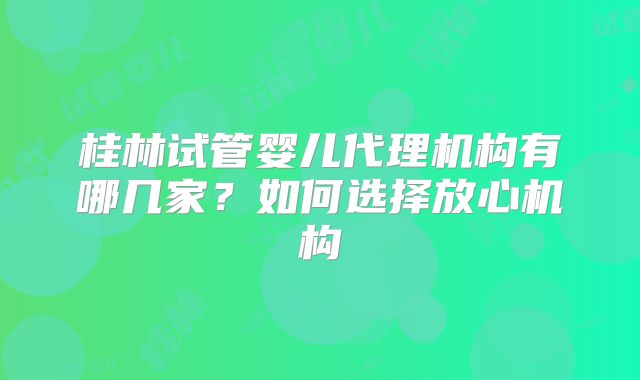 桂林试管婴儿代理机构有哪几家?如何选择放心机构