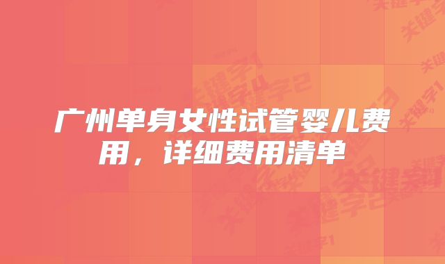 广州单身女性试管婴儿费用,详细费用清单