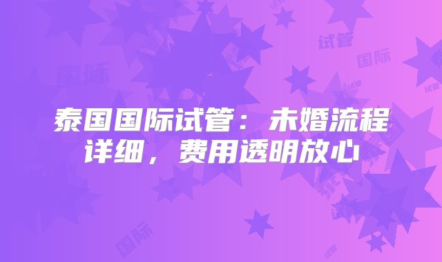 泰国国际试管：未婚流程详细，费用透明放心