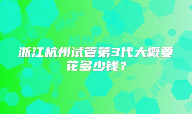 浙江杭州试管第3代大概要花多少钱？