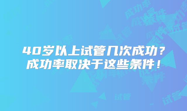 40岁以上试管几次成功？成功率取决于这些条件！