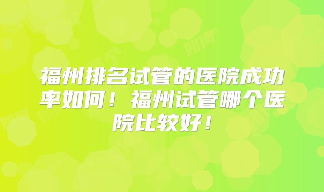 福州排名试管的医院成功率如何!福州试管哪个医院比较好!