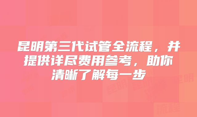 昆明第三代试管全流程，并提供详尽费用参考，助你清晰了解每一步