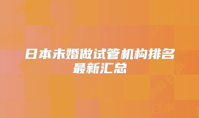 日本未婚做试管机构排名最新汇总