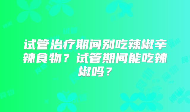 试管治疗期间别吃辣椒辛辣食物？试管期间能吃辣椒吗？