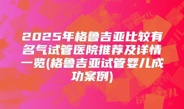 2025年格鲁吉亚比较有名气试管医院推荐及详情一览(格鲁吉亚试管婴儿成功案例)