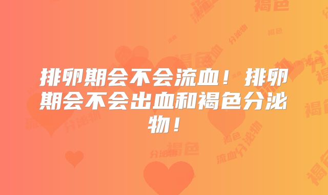 排卵期会不会流血！排卵期会不会出血和褐色分泌物！