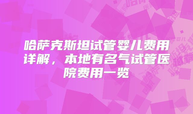 哈萨克斯坦试管婴儿费用详解，本地有名气试管医院费用一览