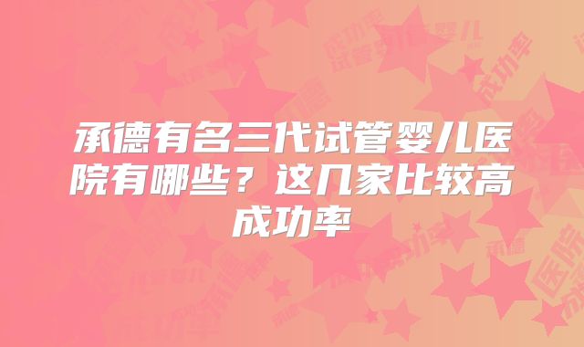 承德有名三代试管婴儿医院有哪些?这几家比较高成功率