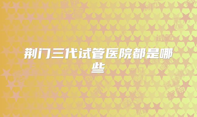 荆门三代试管医院都是哪些