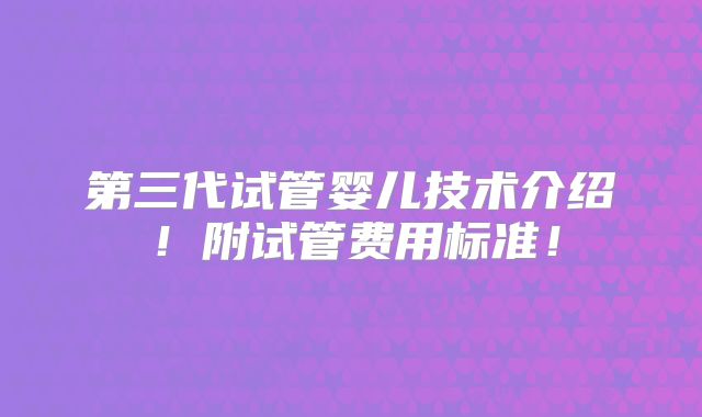 第三代试管婴儿技术介绍！附试管费用标准！