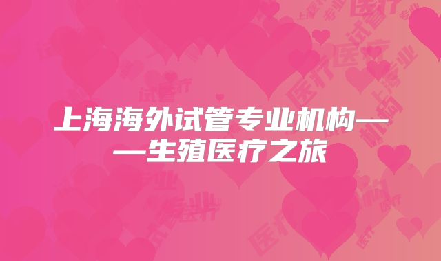 上海海外试管专业机构——生殖医疗之旅
