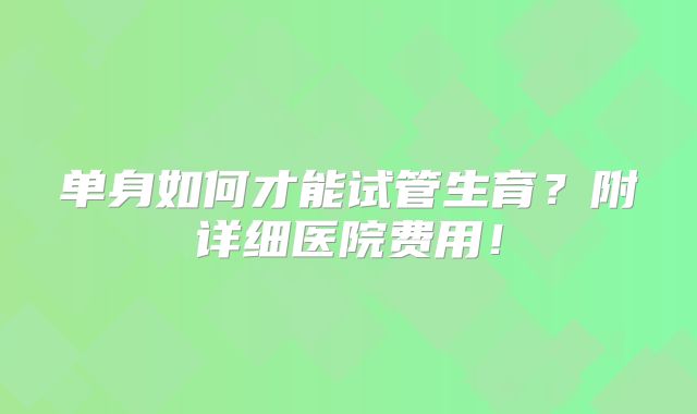 单身如何才能试管生育？附详细医院费用！