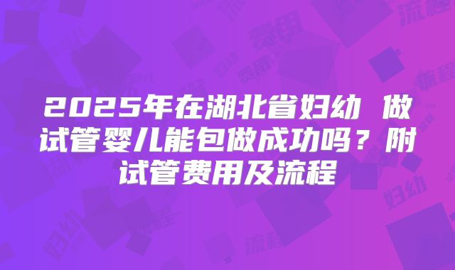 2025年在湖北省妇幼 做试管婴儿能包做成功吗？附试管费用及流程
