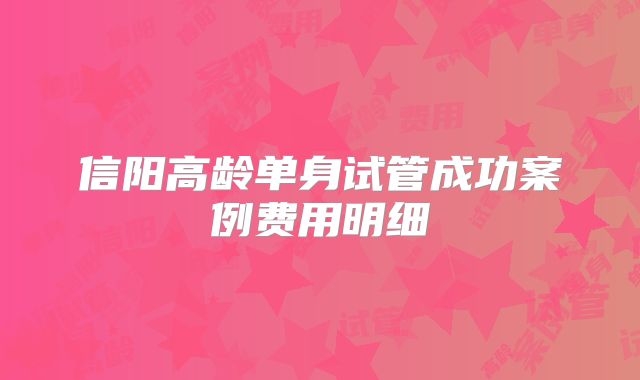 信阳高龄单身试管成功案例费用明细