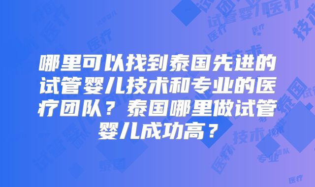 哪里可以找到泰国先进的试管婴儿技术和专业的医疗团队？泰国哪里做试管婴儿成功高？