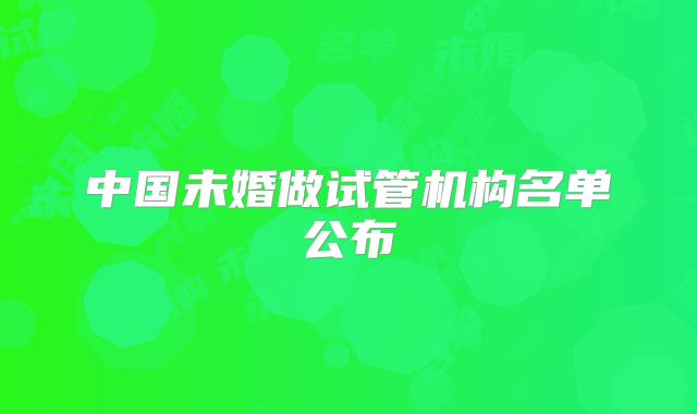 中国未婚做试管机构名单公布