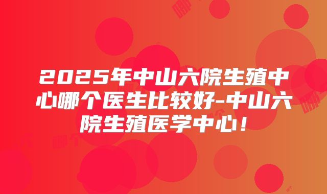 2025年中山六院生殖中心哪个医生比较好-中山六院生殖医学中心！